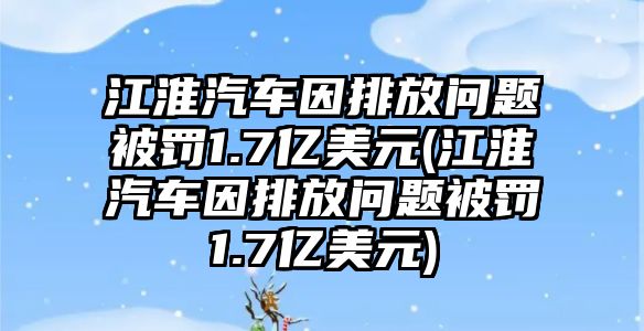 江淮汽車因排放問題被罰1.7億美元(江淮汽車因排放問題被罰1.7億美元)