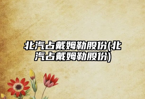 北汽占戴姆勒股份(北汽占戴姆勒股份)