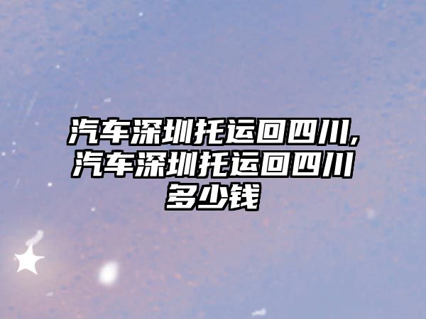 汽車深圳托運回四川,汽車深圳托運回四川多少錢