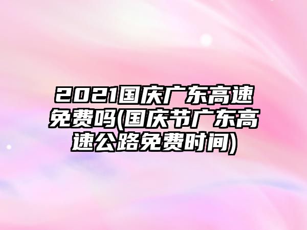 2021國慶廣東高速免費(fèi)嗎(國慶節(jié)廣東高速公路免費(fèi)時間)