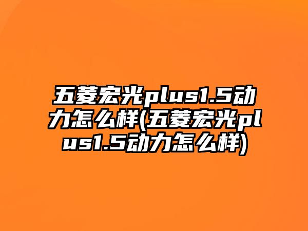 五菱宏光plus1.5動(dòng)力怎么樣(五菱宏光plus1.5動(dòng)力怎么樣)