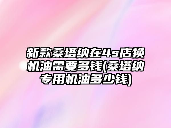 新款桑塔納在4s店換機(jī)油需要多錢(桑塔納專用機(jī)油多少錢)