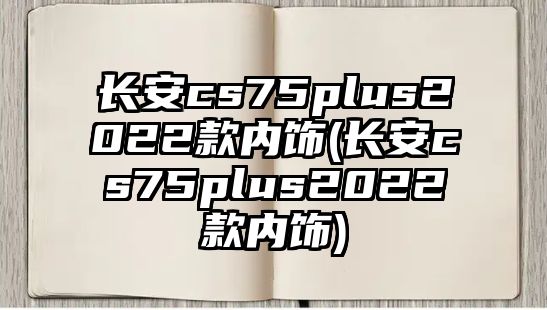 長安cs75plus2022款內(nèi)飾(長安cs75plus2022款內(nèi)飾)