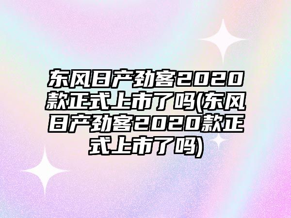 東風(fēng)日產(chǎn)勁客2020款正式上市了嗎(東風(fēng)日產(chǎn)勁客2020款正式上市了嗎)