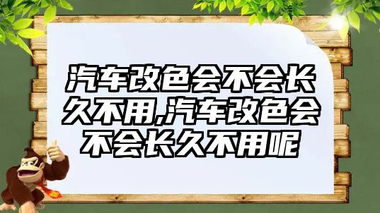 汽車改色會不會長久不用,汽車改色會不會長久不用呢