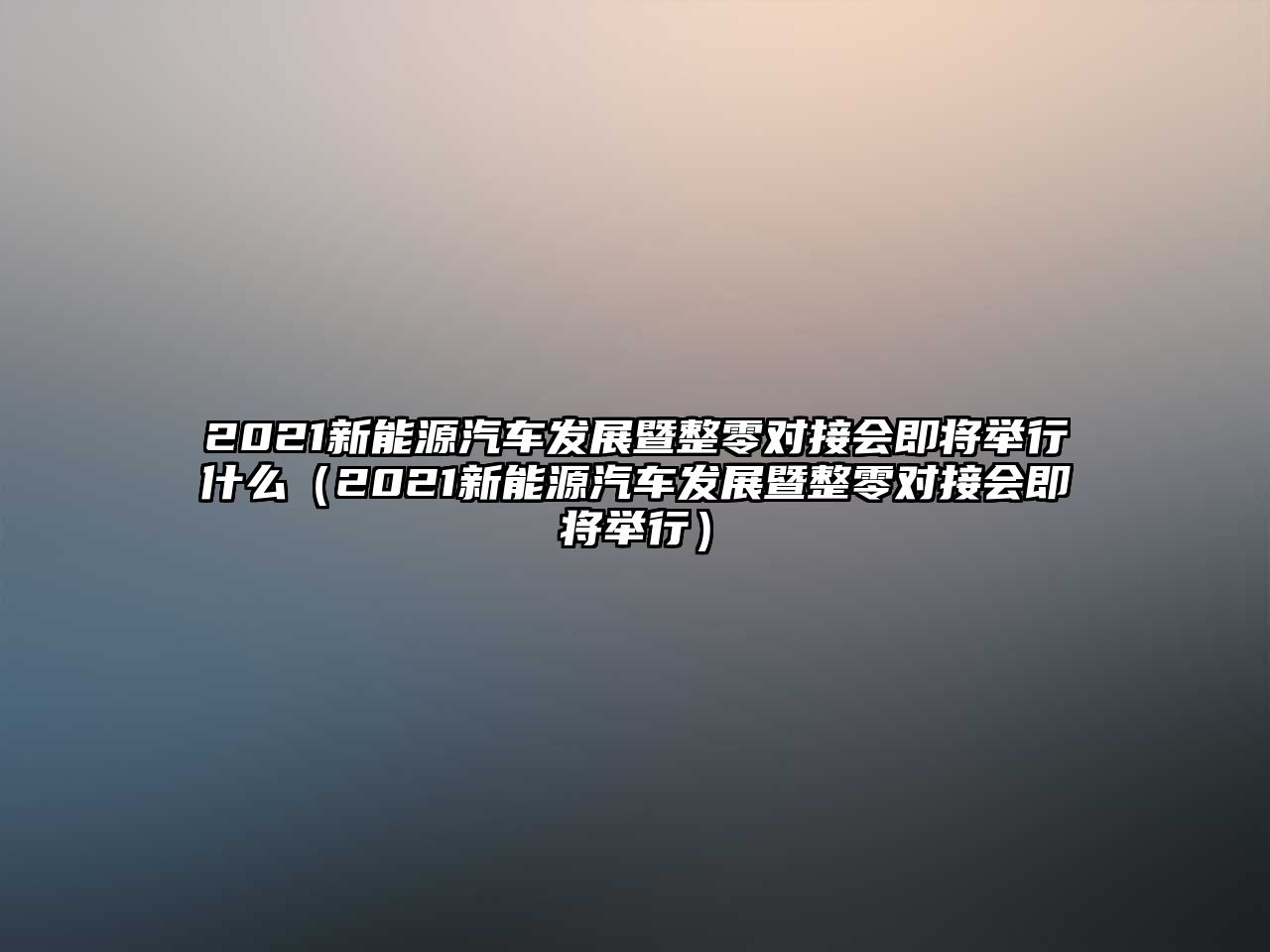 2021新能源汽車發(fā)展暨整零對(duì)接會(huì)即將舉行什么（2021新能源汽車發(fā)展暨整零對(duì)接會(huì)即將舉行）