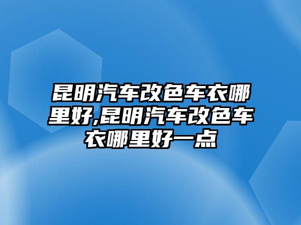 昆明汽車改色車衣哪里好,昆明汽車改色車衣哪里好一點