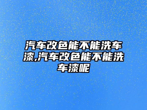 汽車改色能不能洗車漆,汽車改色能不能洗車漆呢