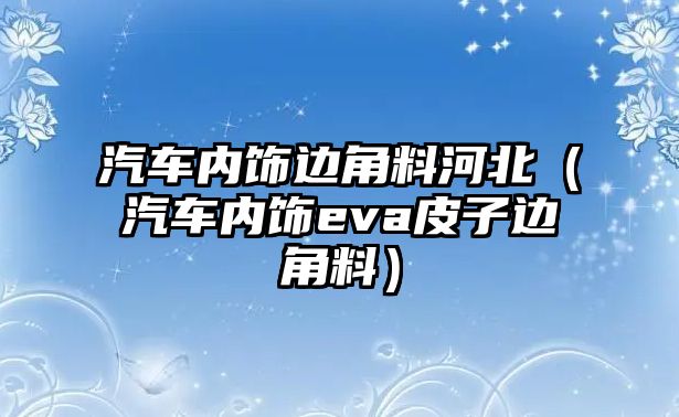 汽車內飾邊角料河北（汽車內飾eva皮子邊角料）