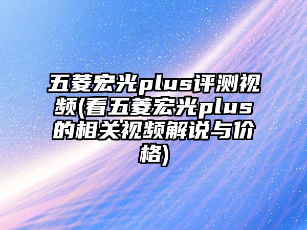 五菱宏光plus評(píng)測(cè)視頻(看五菱宏光plus的相關(guān)視頻解說(shuō)與價(jià)格)