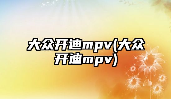 大眾開迪mpv(大眾開迪mpv)