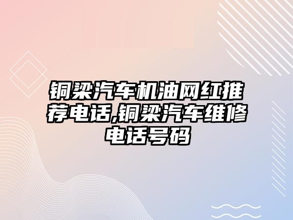 銅梁汽車機油網(wǎng)紅推薦電話,銅梁汽車維修電話號碼