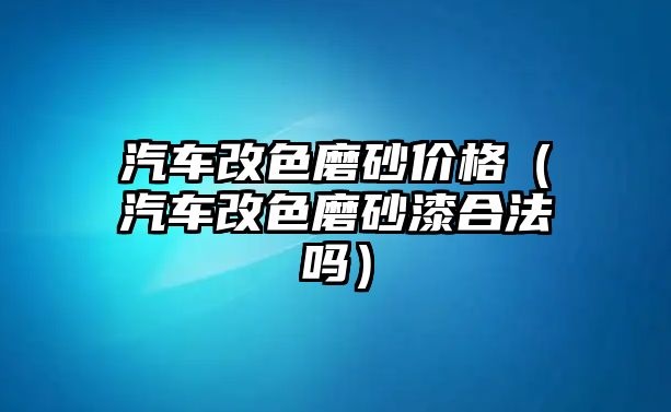 汽車改色磨砂價格（汽車改色磨砂漆合法嗎）