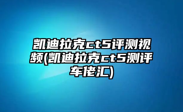 凱迪拉克ct5評(píng)測(cè)視頻(凱迪拉克ct5測(cè)評(píng)車(chē)?yán)袇R)