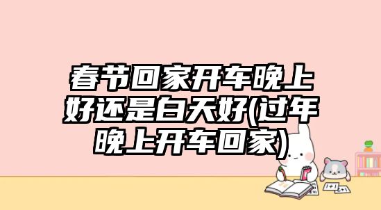 春節(jié)回家開車晚上好還是白天好(過年晚上開車回家)