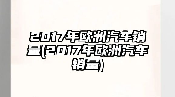 2017年歐洲汽車銷量(2017年歐洲汽車銷量)