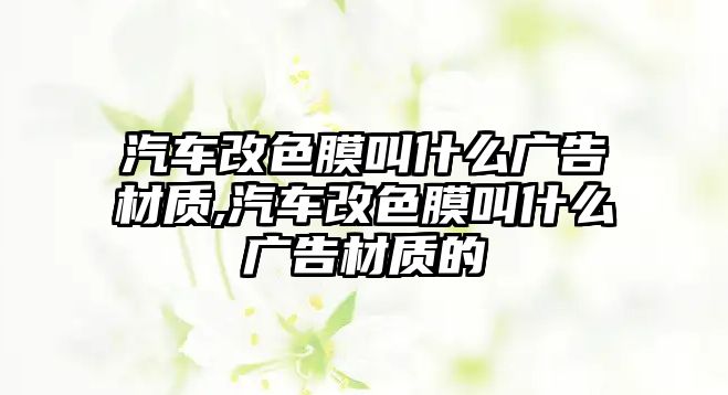 汽車改色膜叫什么廣告材質(zhì),汽車改色膜叫什么廣告材質(zhì)的