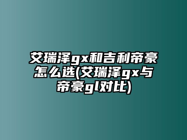 艾瑞澤gx和吉利帝豪怎么選(艾瑞澤gx與帝豪gl對(duì)比)