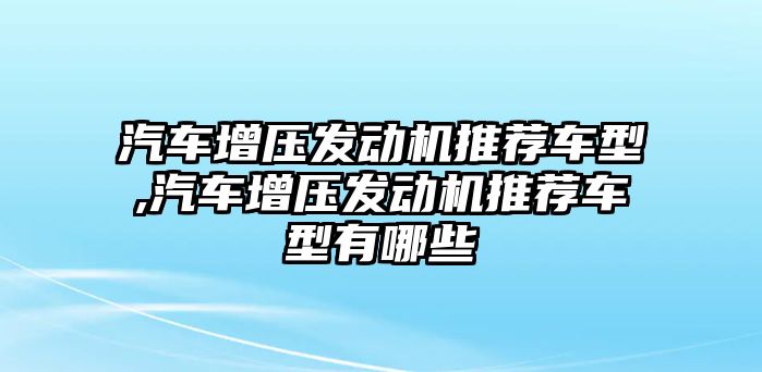 汽車增壓發(fā)動機推薦車型,汽車增壓發(fā)動機推薦車型有哪些