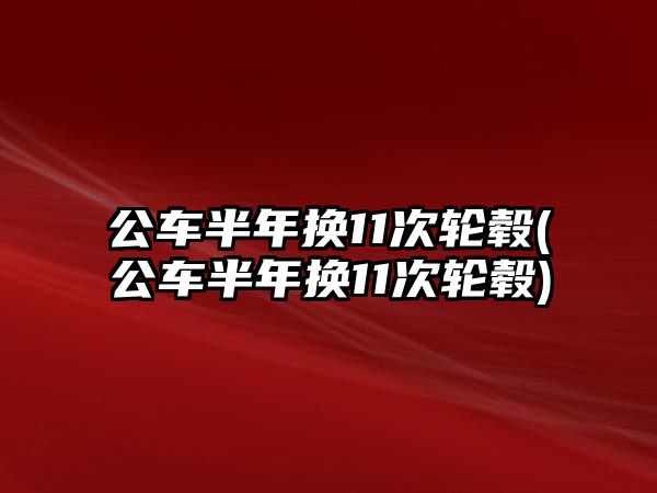 公車半年換11次輪轂(公車半年換11次輪轂)