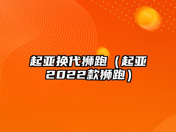 起亞換代獅跑（起亞2022款獅跑）