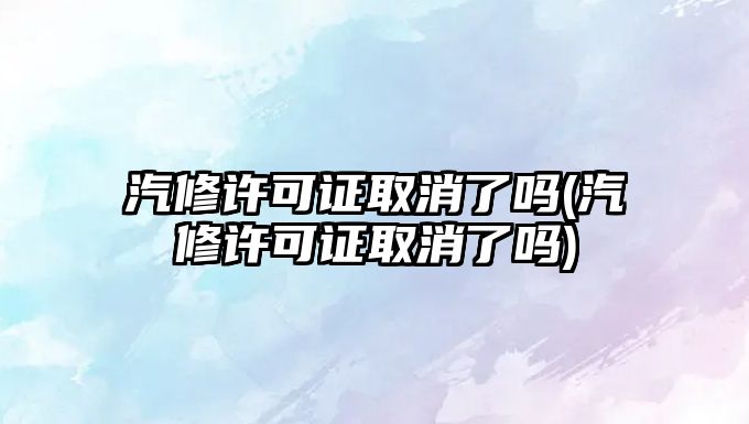 汽修許可證取消了嗎(汽修許可證取消了嗎)