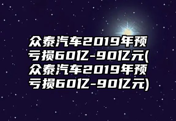 眾泰汽車2019年預(yù)虧損60億-90億元(眾泰汽車2019年預(yù)虧損60億-90億元)