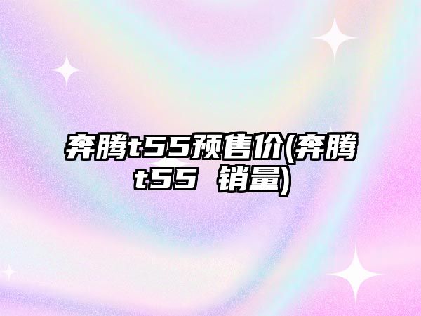 奔騰t55預(yù)售價(奔騰t55 銷量)