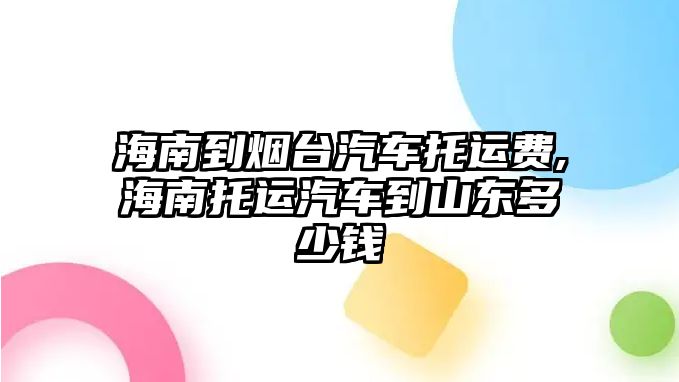 海南到煙臺(tái)汽車托運(yùn)費(fèi),海南托運(yùn)汽車到山東多少錢