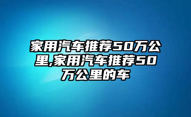 家用汽車(chē)推薦50萬(wàn)公里,家用汽車(chē)推薦50萬(wàn)公里的車(chē)