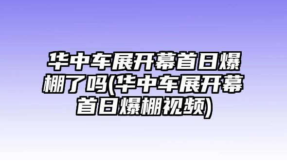 華中車展開幕首日爆棚了嗎(華中車展開幕首日爆棚視頻)