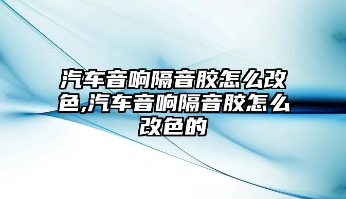 汽車音響隔音膠怎么改色,汽車音響隔音膠怎么改色的