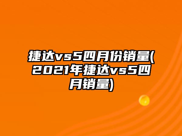 捷達vs5四月份銷量(2021年捷達vs5四月銷量)