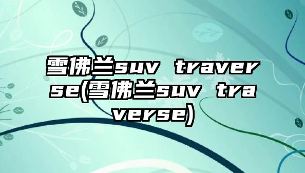 雪佛蘭suv traverse(雪佛蘭suv traverse)