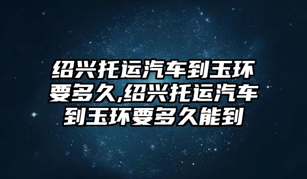 紹興托運(yùn)汽車到玉環(huán)要多久,紹興托運(yùn)汽車到玉環(huán)要多久能到