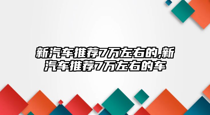 新汽車推薦7萬左右的,新汽車推薦7萬左右的車