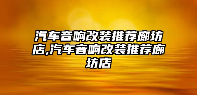 汽車音響改裝推薦廊坊店,汽車音響改裝推薦廊坊店