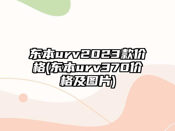 東本urv2023款價(jià)格(東本urv370價(jià)格及圖片)