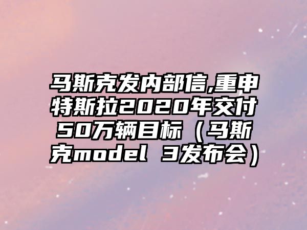 馬斯克發(fā)內(nèi)部信,重申特斯拉2020年交付50萬(wàn)輛目標(biāo)（馬斯克model 3發(fā)布會(huì)）