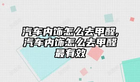 汽車內飾怎么去甲醛,汽車內飾怎么去甲醛最有效