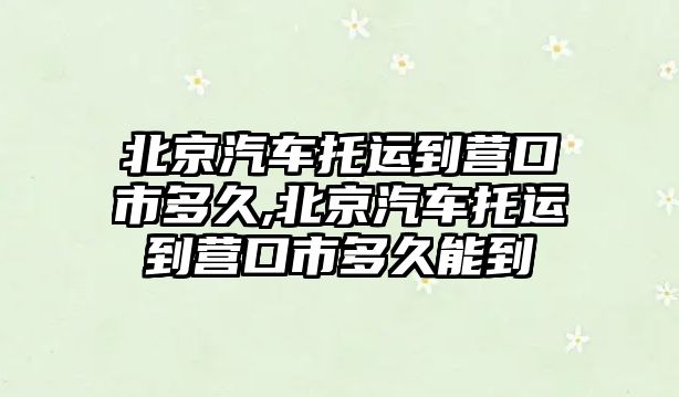 北京汽車托運(yùn)到營口市多久,北京汽車托運(yùn)到營口市多久能到