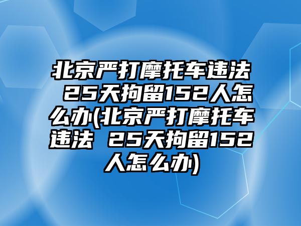 北京嚴(yán)打摩托車違法 25天拘留152人怎么辦(北京嚴(yán)打摩托車違法 25天拘留152人怎么辦)