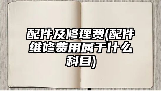 配件及修理費(配件維修費用屬于什么科目)