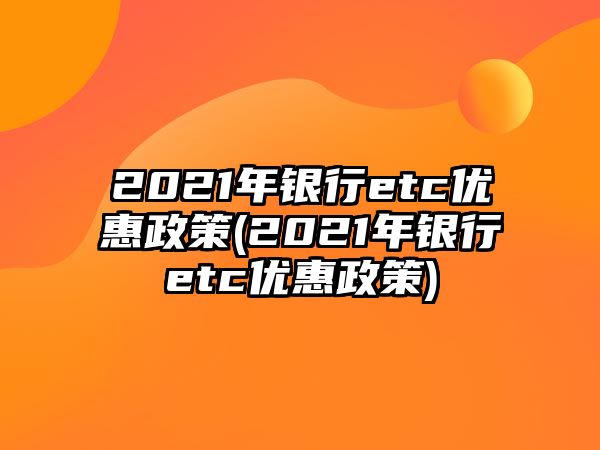 2021年銀行etc優(yōu)惠政策(2021年銀行etc優(yōu)惠政策)