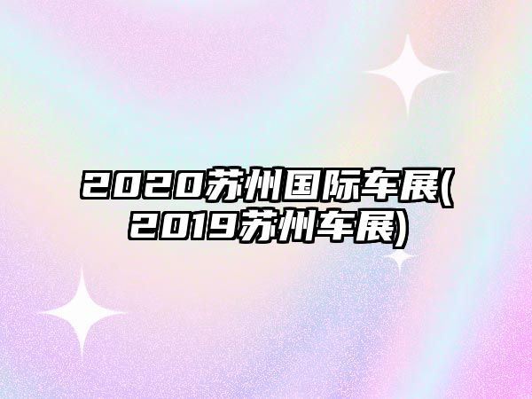 2020蘇州國際車展(2019蘇州車展)