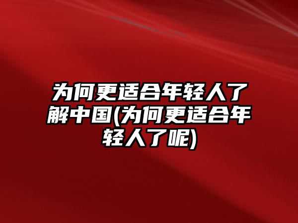 為何更適合年輕人了解中國(guó)(為何更適合年輕人了呢)