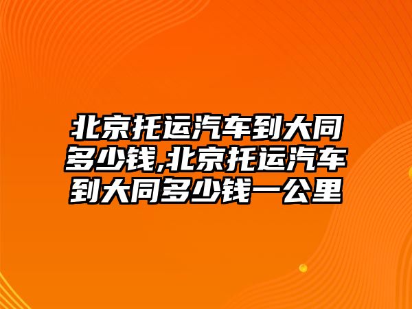 北京托運(yùn)汽車到大同多少錢,北京托運(yùn)汽車到大同多少錢一公里