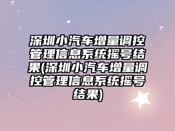 深圳小汽車增量調(diào)控管理信息系統(tǒng)搖號(hào)結(jié)果(深圳小汽車增量調(diào)控管理信息系統(tǒng)搖號(hào)結(jié)果)