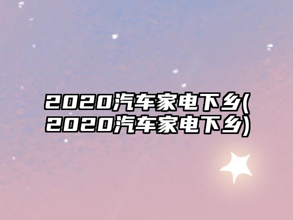 2020汽車家電下鄉(xiāng)(2020汽車家電下鄉(xiāng))