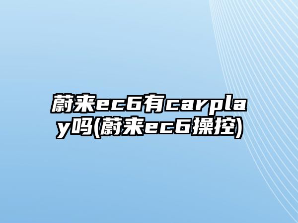 蔚來ec6有carplay嗎(蔚來ec6操控)